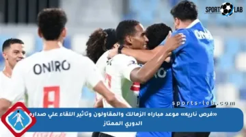 «فرص نارية» موعد مباراة الزمالك والمقاولون وتأثير اللقاء على صدارة الدوري الممتاز